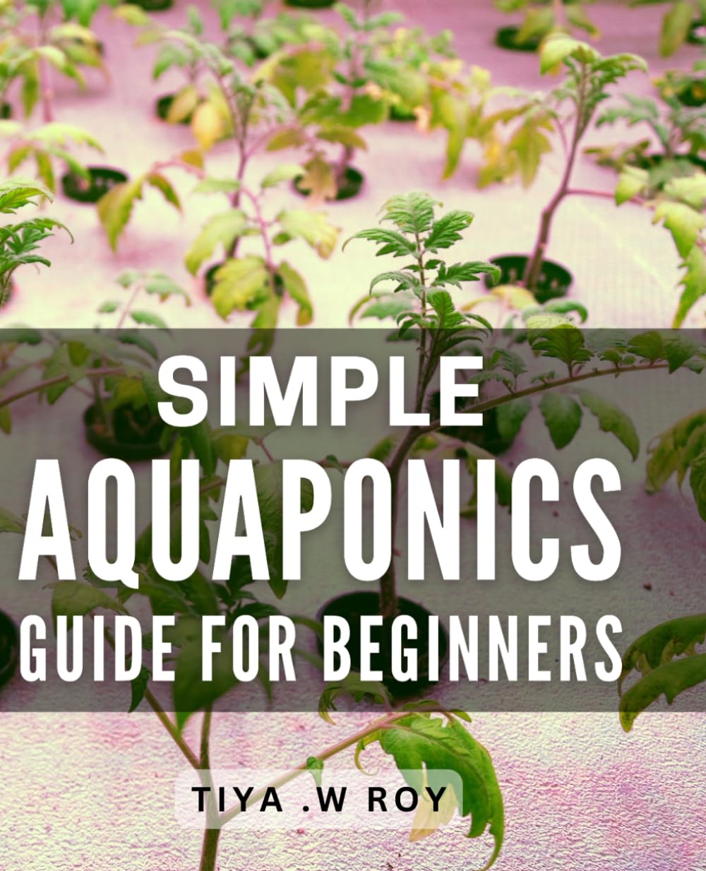 Simple Aquaponics Guide for Beginners: Discover the Easiest Way to Grow Organic Vegetables with this Comprehensive Aquaponics Blueprint